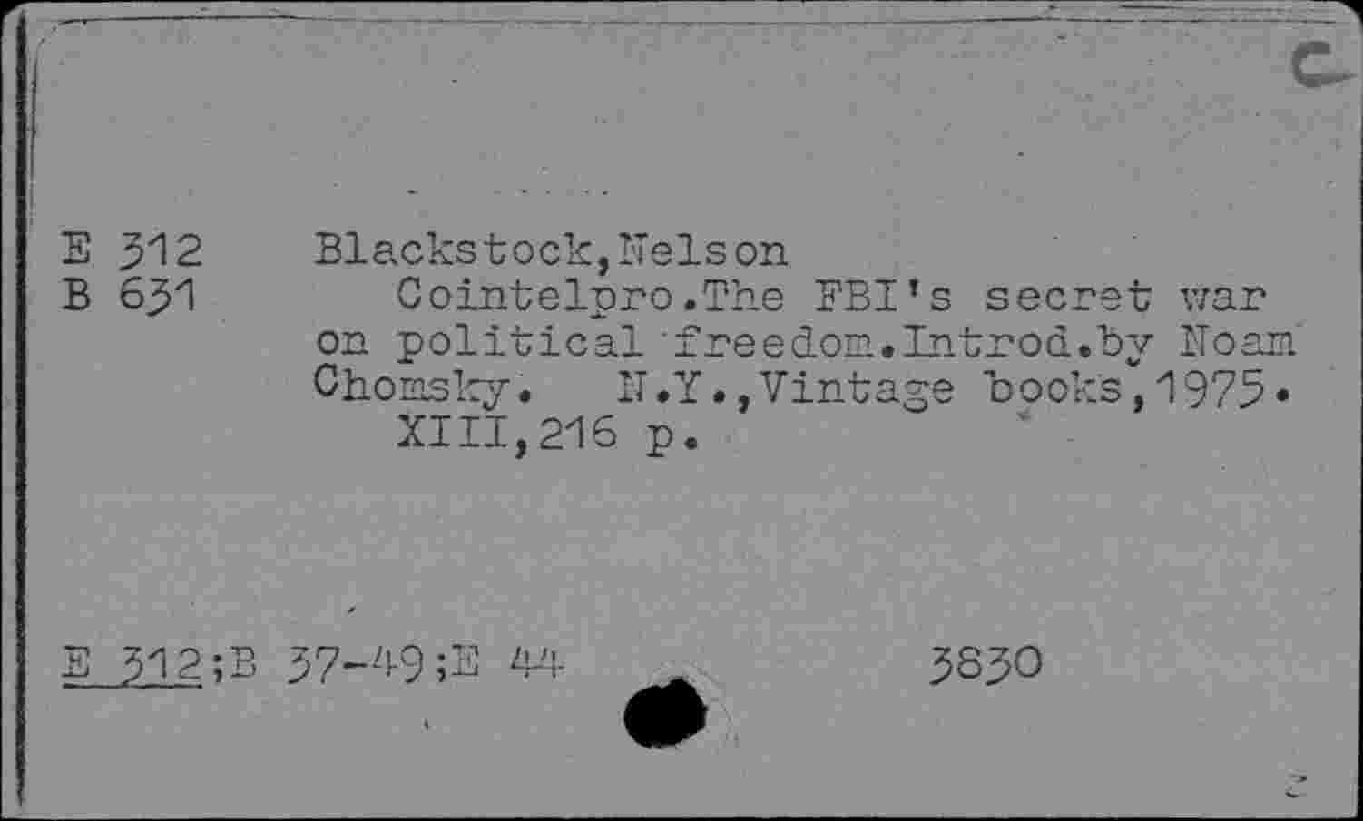 ﻿E 312	Blackstock,'Telson
B 631	Cointelpro.The FBI’s secret war
on political freedom.Introd.by Noam Chomsky. N.Y.,Vintage books,1975« XIII,216 p.
E ?12;B
37-9-9;E 44
3830